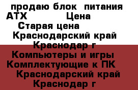 продаю блок  питания АТХ-450 FSP › Цена ­ 1 800 › Старая цена ­ 1 800 - Краснодарский край, Краснодар г. Компьютеры и игры » Комплектующие к ПК   . Краснодарский край,Краснодар г.